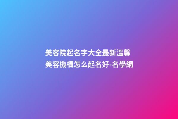 美容院起名字大全最新溫馨 美容機構怎么起名好-名學網